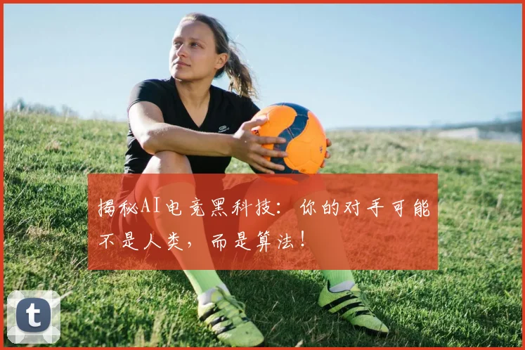 揭秘AI电竞黑科技:你的对手可能不是人类,而是算法!