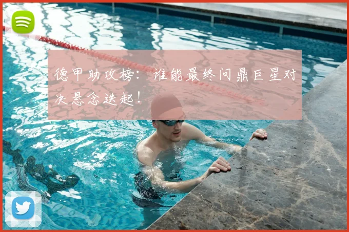 德甲助攻榜：谁能最终问鼎巨星对决悬念迭起！