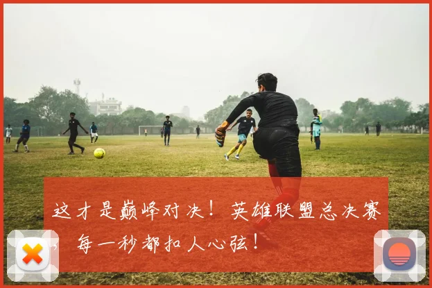 这才是巅峰对决！英雄联盟总决赛，每一秒都扣人心弦！