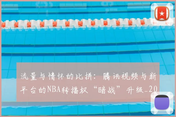 流量与情怀的比拼：腾讯视频与新平台的NBA转播权“暗战”升级_20260606145916