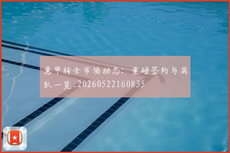 意甲转会市场动态：重磅签约与离队一览_20260522160835