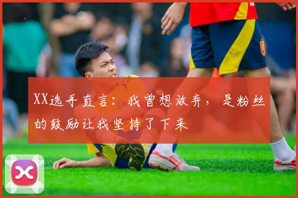 XX选手直言：我曾想放弃，是粉丝的鼓励让我坚持了下来