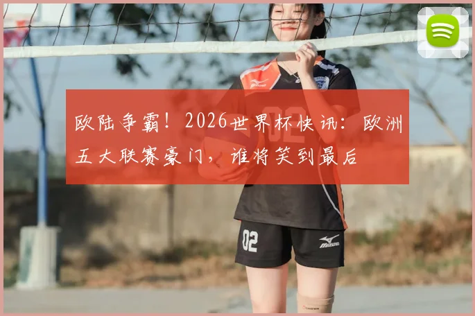 欧陆争霸！2026世界杯快讯：欧洲五大联赛豪门，谁将笑到最后