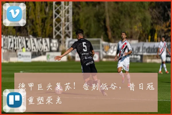 德甲巨头复苏！告别低谷，昔日冠军重塑荣光