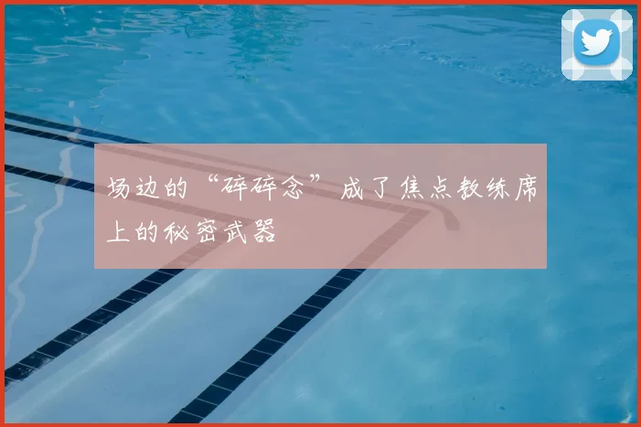 场边的“碎碎念”成了焦点教练席上的秘密武器