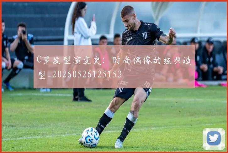 C罗发型演变史：时尚偶像的经典造型_20260526125153
