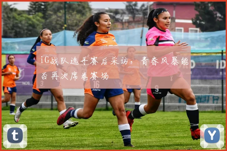 iG战队选手赛后采访，青春风暴能否再次席卷赛场