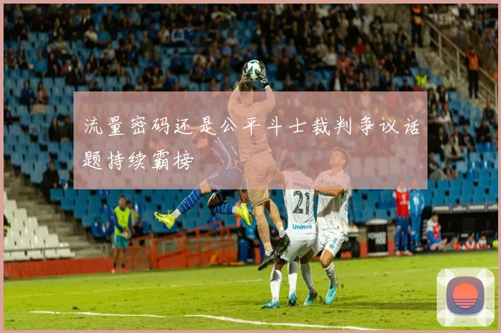 流量密码还是公平斗士裁判争议话题持续霸榜