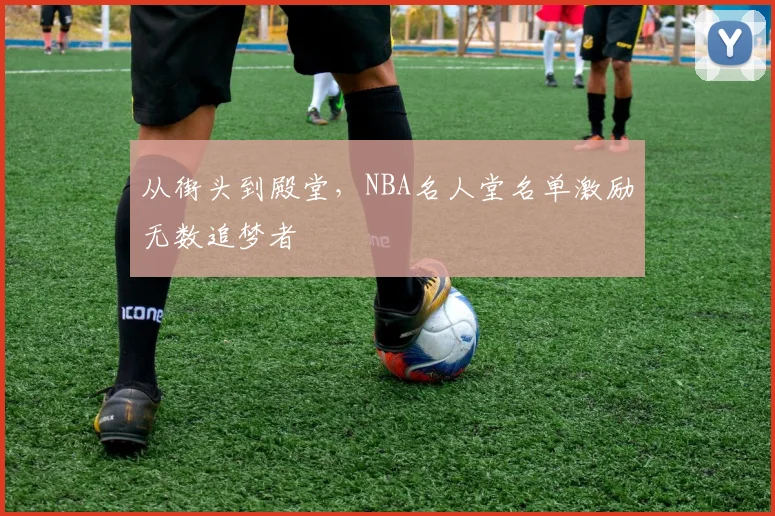 从街头到殿堂,NBA名人堂名单激励无数追梦者