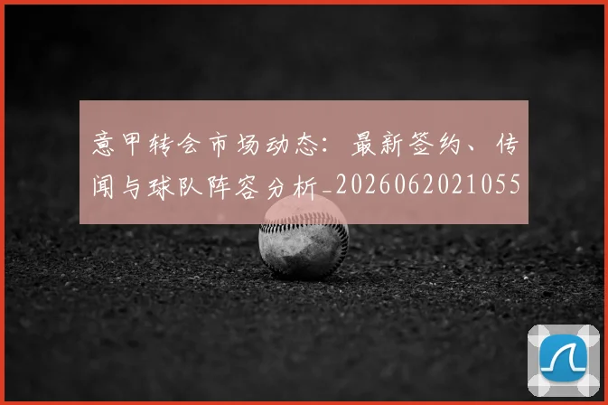 意甲转会市场动态：最新签约、传闻与球队阵容分析_20260620210552