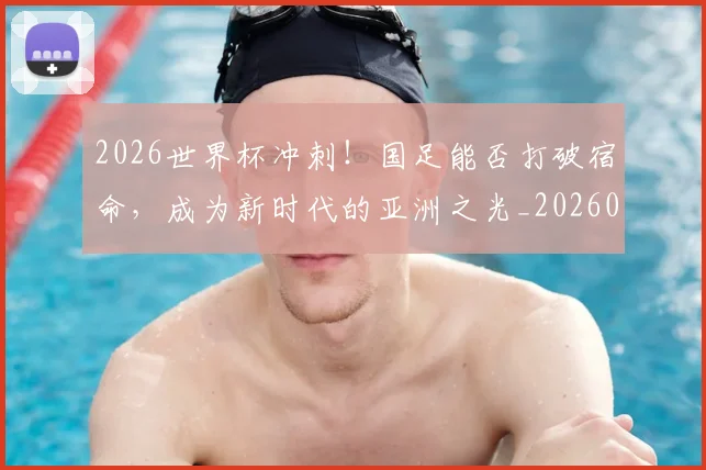 2026世界杯冲刺！国足能否打破宿命，成为新时代的亚洲之光_20260518215301_20260702033233