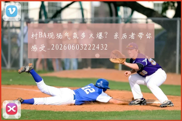 村BA现场气氛多火爆？亲历者带你感受_20260603222432