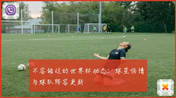 不容错过的世界杯动态：球星伤情与球队阵容更新
