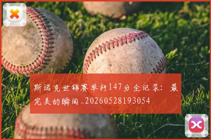 斯诺克世锦赛单杆147分全记录：最完美的瞬间_20260528193054