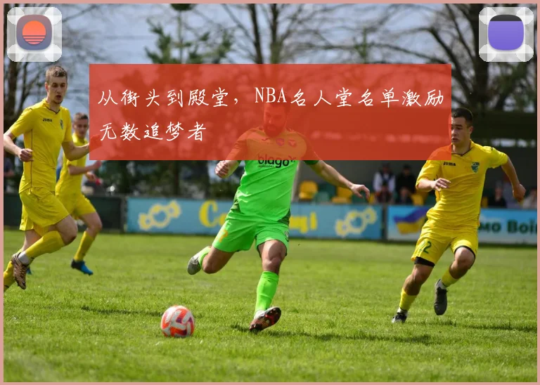 从街头到殿堂，NBA名人堂名单激励无数追梦者