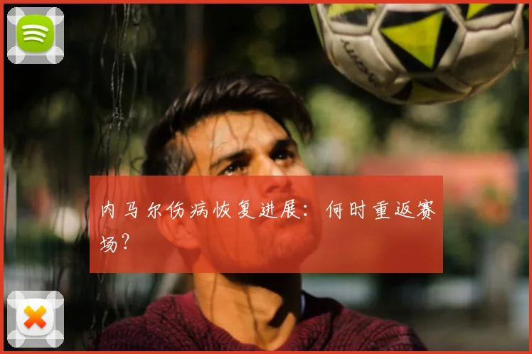 内马尔伤病恢复进展：何时重返赛场？