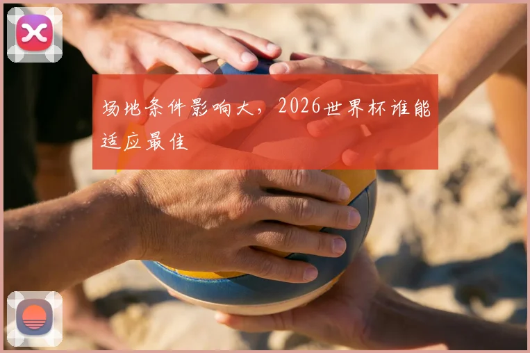 场地条件影响大，2026世界杯谁能适应最佳