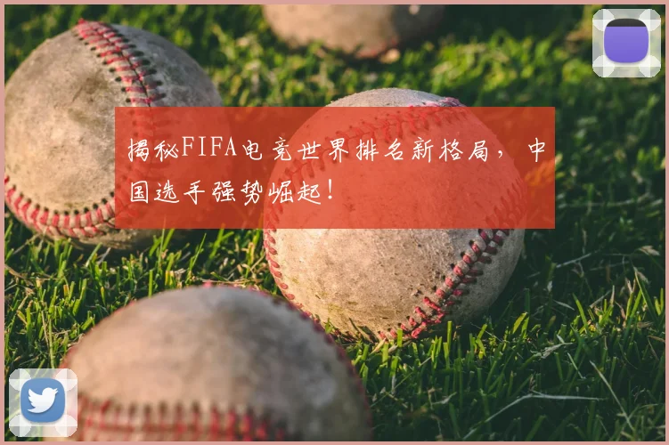 揭秘FIFA电竞世界排名新格局,中国选手强势崛起!
