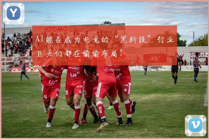 AI能否成为电竞的“黑科技”行业巨头们都在偷偷布局！