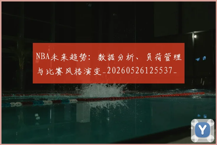 NBA未来趋势：数据分析、负荷管理与比赛风格演变_20260526125537_20260702165344