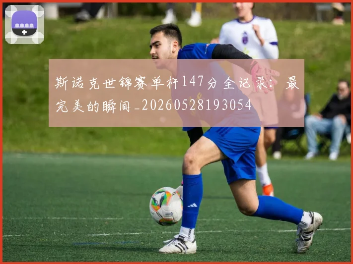 斯诺克世锦赛单杆147分全记录：最完美的瞬间_20260528193054
