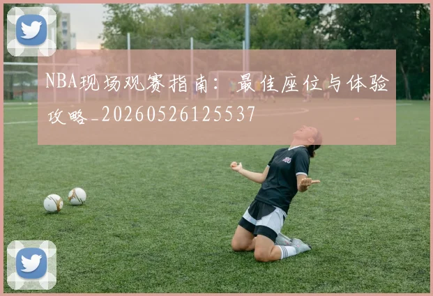 NBA现场观赛指南：最佳座位与体验攻略_20260526125537