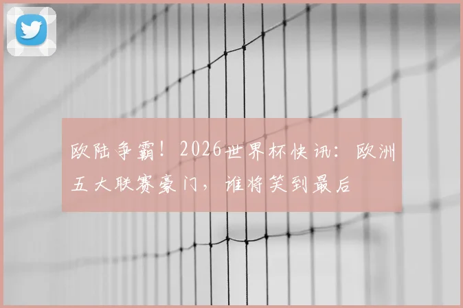 欧陆争霸！2026世界杯快讯：欧洲五大联赛豪门，谁将笑到最后