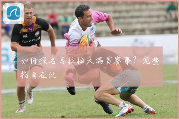 如何报名马拉松大满贯赛事？完整指南在此