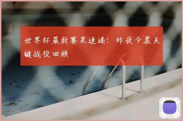 世界杯最新赛果速递：昨夜今晨关键战役回顾