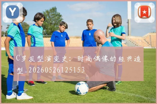 C罗发型演变史：时尚偶像的经典造型_20260526125153