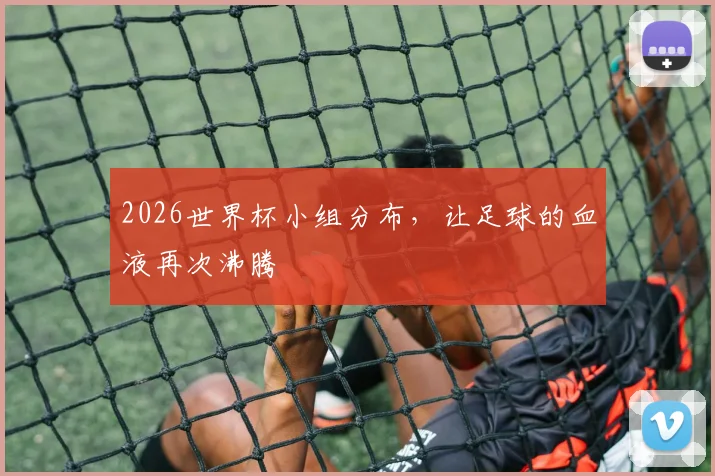 2026世界杯小组分布，让足球的血液再次沸腾