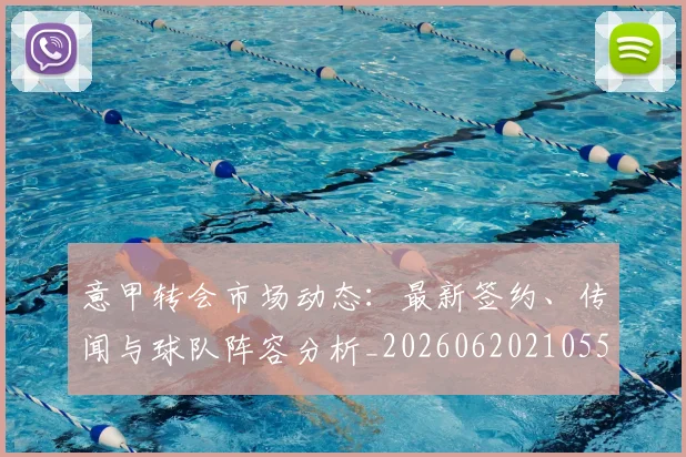 意甲转会市场动态：最新签约、传闻与球队阵容分析_20260620210552