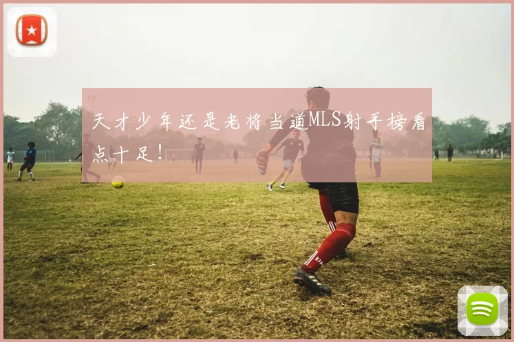 天才少年还是老将当道MLS射手榜看点十足！