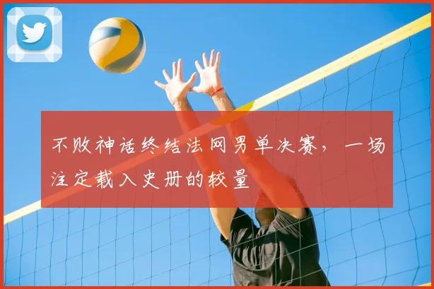 不败神话终结法网男单决赛，一场注定载入史册的较量
