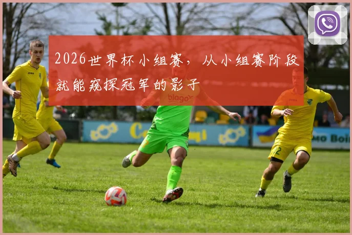 2026世界杯小组赛，从小组赛阶段就能窥探冠军的影子