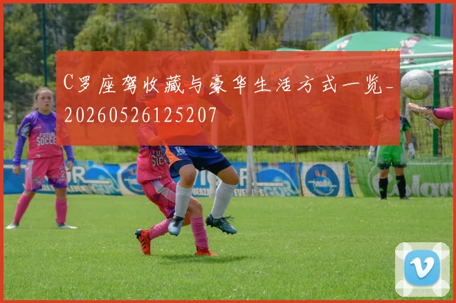 C罗座驾收藏与豪华生活方式一览_20260526125207