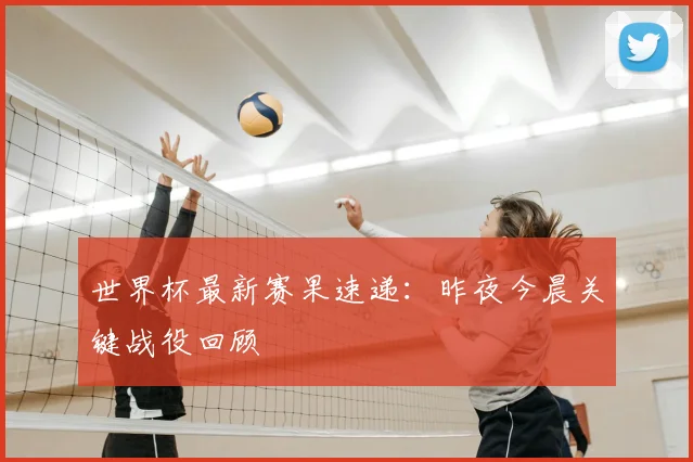 世界杯最新赛果速递：昨夜今晨关键战役回顾