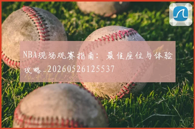 NBA现场观赛指南：最佳座位与体验攻略_20260526125537