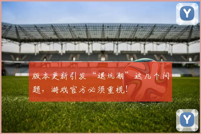 版本更新引发“退坑潮”这几个问题,游戏官方必须重视!