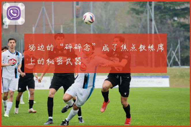 场边的“碎碎念”成了焦点教练席上的秘密武器