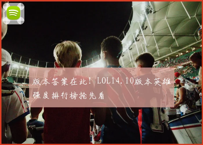 版本答案在此！LOL14.10版本英雄强度排行榜抢先看