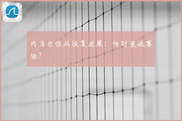 内马尔伤病恢复进展：何时重返赛场？