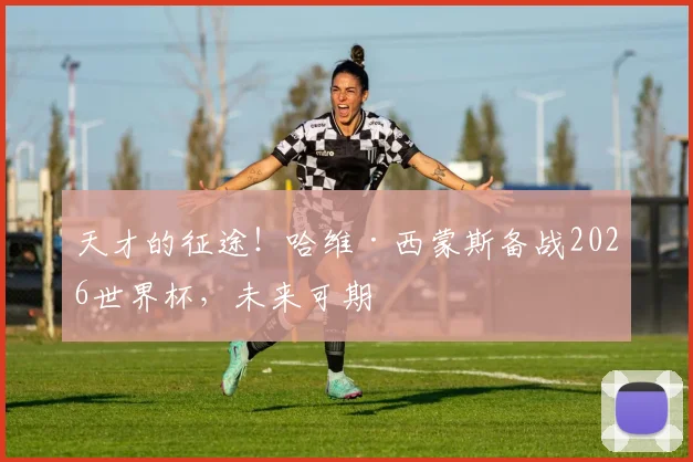 天才的征途！哈维·西蒙斯备战2026世界杯，未来可期