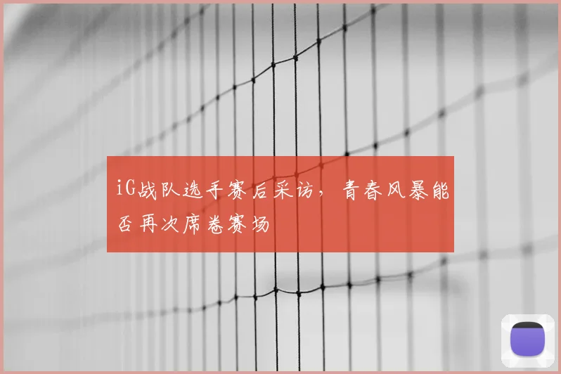 iG战队选手赛后采访，青春风暴能否再次席卷赛场