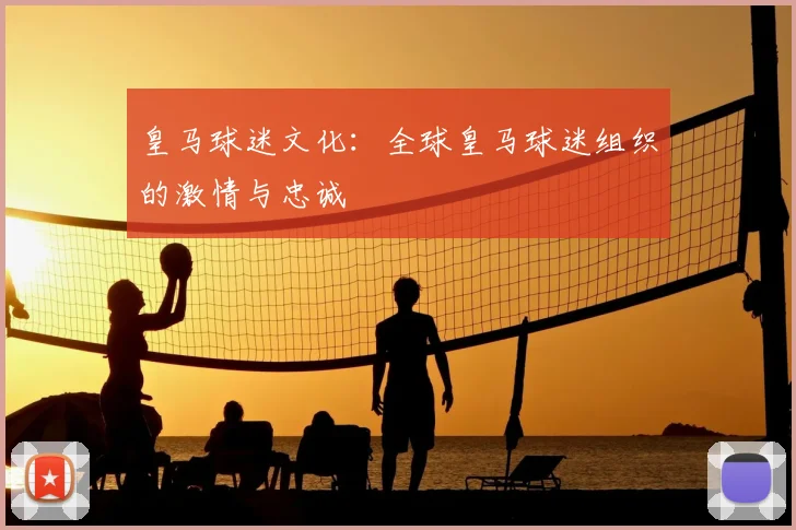 皇马球迷文化：全球皇马球迷组织的激情与忠诚