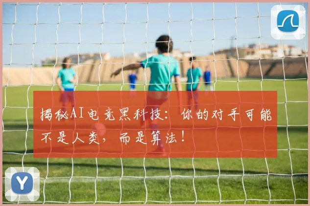 揭秘AI电竞黑科技：你的对手可能不是人类，而是算法！