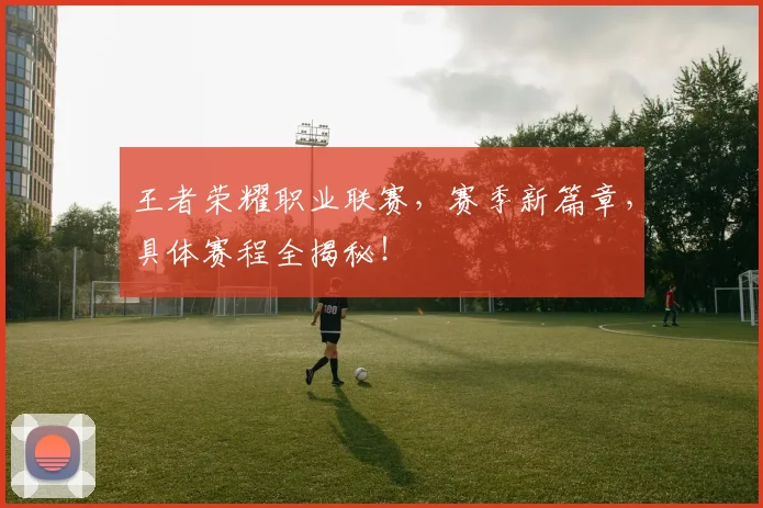 王者荣耀职业联赛,赛季新篇章,具体赛程全揭秘!