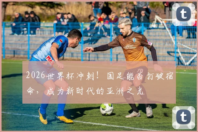 2026世界杯冲刺！国足能否打破宿命，成为新时代的亚洲之光